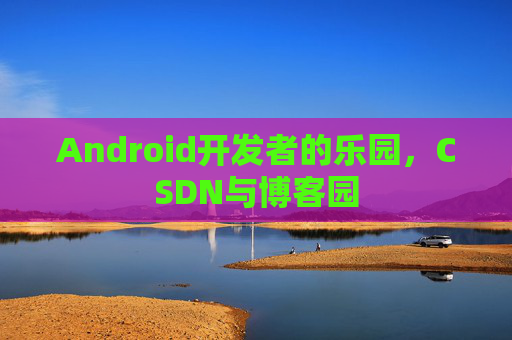 Android开发者的乐园，CSDN与博客园