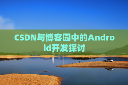 CSDN与博客园中的Android开发探讨