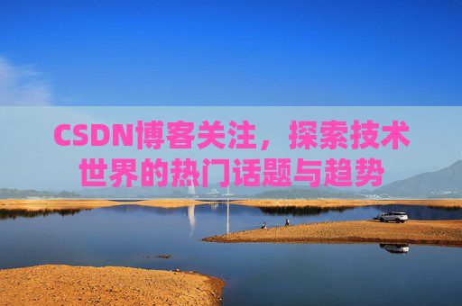 CSDN博客关注，探索技术世界的热门话题与趋势