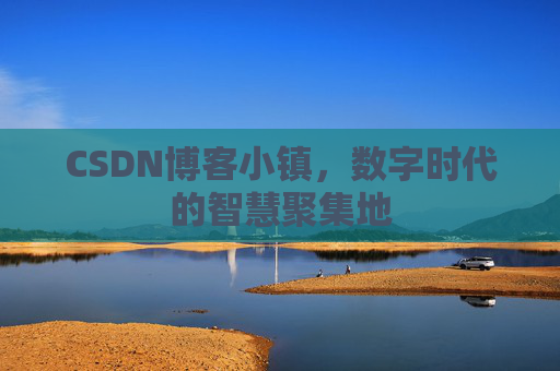 CSDN博客小镇，数字时代的智慧聚集地